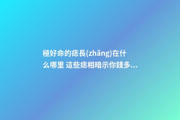 極好命的痣長(zhǎng)在什么哪里 這些痣相暗示你錢多又好命